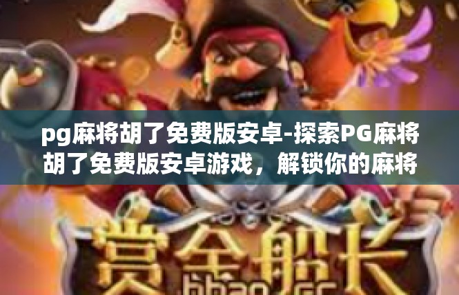 pg麻将胡了免费版安卓-探索PG麻将胡了免费版安卓游戏，解锁你的麻将世界-pg麻将胡了免费版安卓