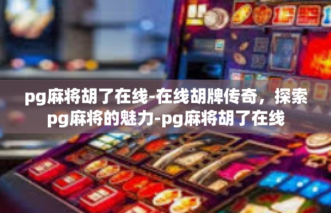 pg麻将胡了在线-在线胡牌传奇，探索pg麻将的魅力-pg麻将胡了在线