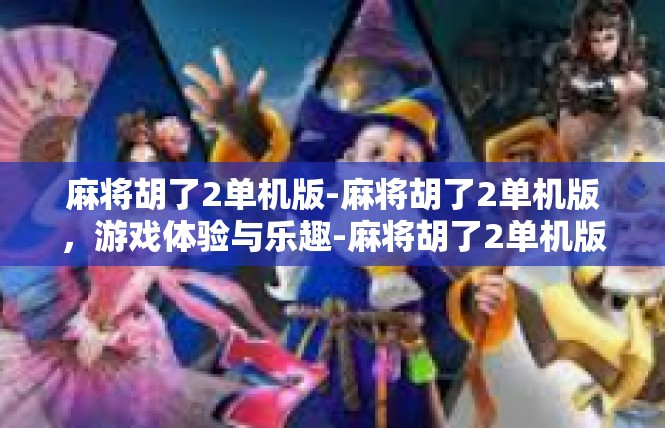 麻将胡了2单机版-麻将胡了2单机版，游戏体验与乐趣-麻将胡了2单机版