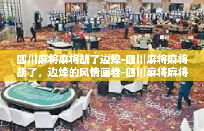 四川麻将麻将胡了边烽-四川麻将麻将胡了，边烽的风情画卷-四川麻将麻将胡了边烽