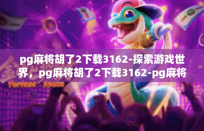 pg麻将胡了2下载3162-探索游戏世界，pg麻将胡了2下载3162-pg麻将胡了2下载3162