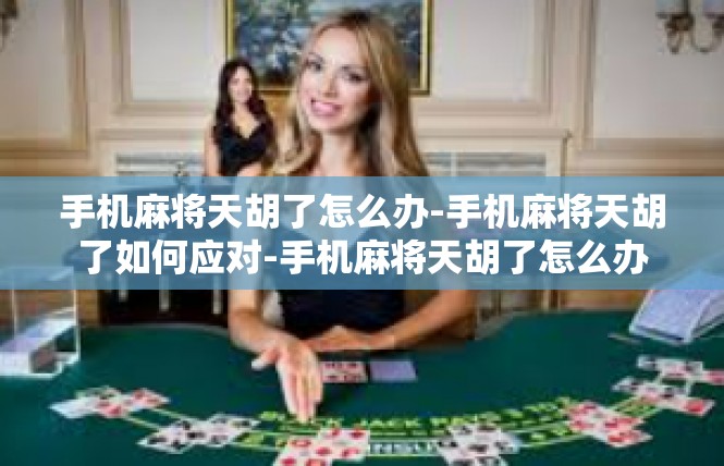 手机麻将天胡了怎么办-手机麻将天胡了如何应对-手机麻将天胡了怎么办