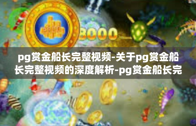 pg赏金船长完整视频-关于pg赏金船长完整视频的深度解析-pg赏金船长完整视频