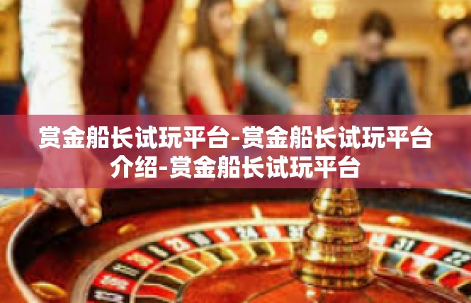 赏金船长试玩平台-赏金船长试玩平台介绍-赏金船长试玩平台