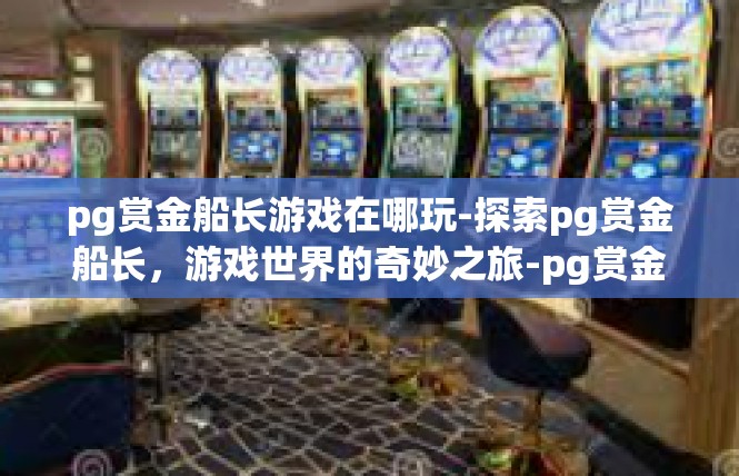 pg赏金船长游戏在哪玩-探索pg赏金船长，游戏世界的奇妙之旅-pg赏金船长游戏在哪玩