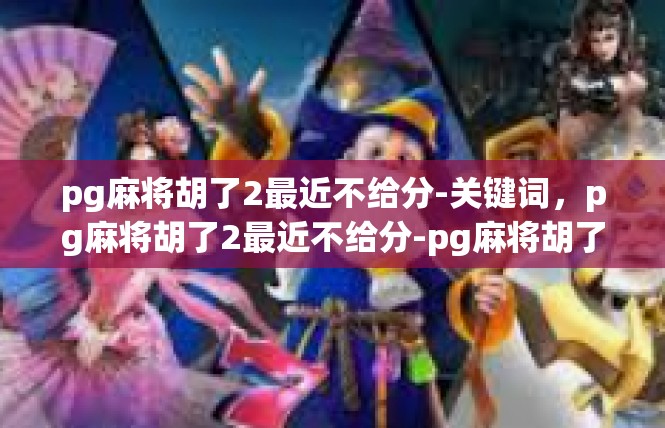 pg麻将胡了2最近不给分-关键词，pg麻将胡了2最近不给分-pg麻将胡了2最近不给分