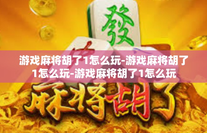 游戏麻将胡了1怎么玩-游戏麻将胡了1怎么玩-游戏麻将胡了1怎么玩