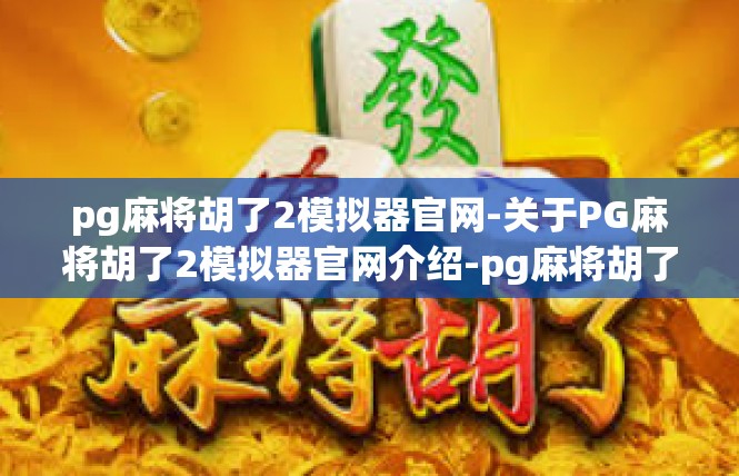 pg麻将胡了2模拟器官网-关于PG麻将胡了2模拟器官网介绍-pg麻将胡了2模拟器官网