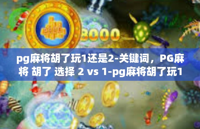 pg麻将胡了玩1还是2-关键词，PG麻将 胡了 选择 2 vs 1-pg麻将胡了玩1还是2