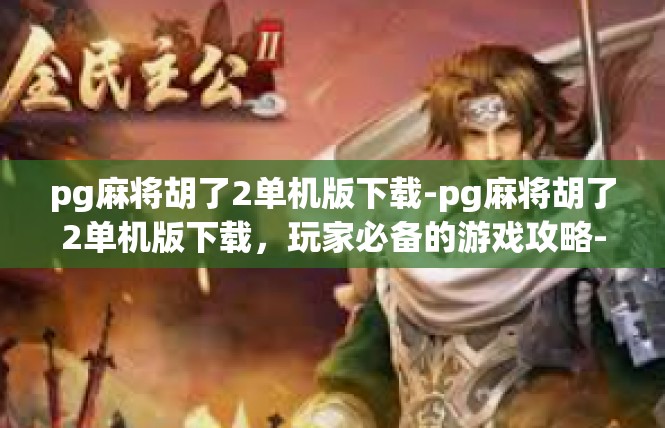 pg麻将胡了2单机版下载-pg麻将胡了2单机版下载，玩家必备的游戏攻略-pg麻将胡了2单机版下载