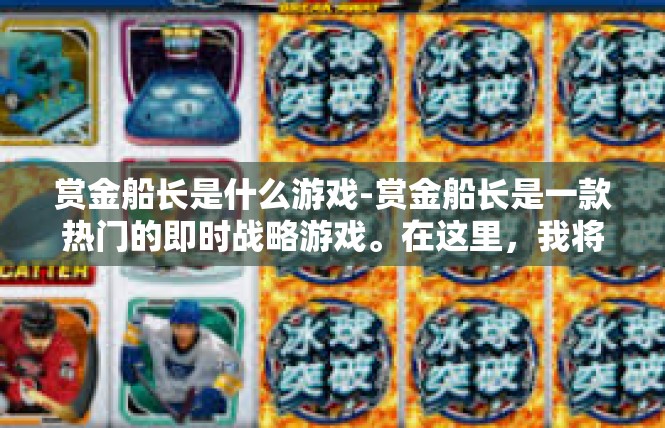 赏金船长是什么游戏-赏金船长是一款热门的即时战略游戏。在这里，我将详细介绍该游戏的背景、特点和核心玩法，希望能满足你的需求。赏金船长是什么游戏