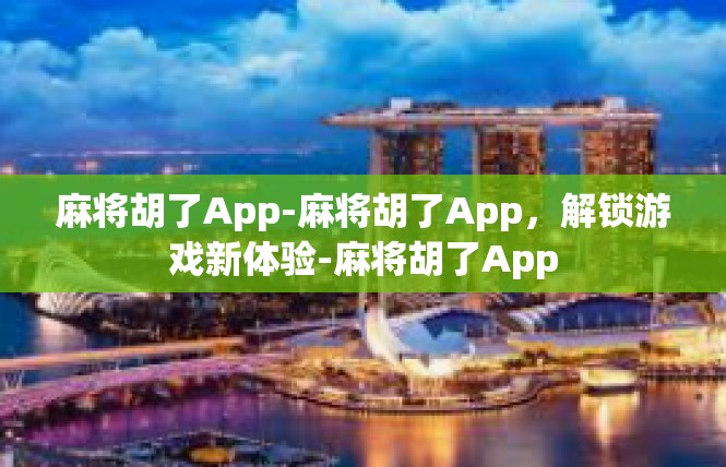 麻将胡了App-麻将胡了App，解锁游戏新体验-麻将胡了App