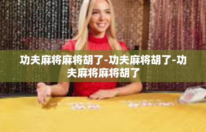功夫麻将麻将胡了-功夫麻将胡了-功夫麻将麻将胡了
