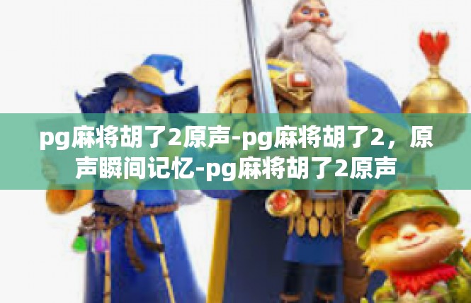pg麻将胡了2原声-pg麻将胡了2，原声瞬间记忆-pg麻将胡了2原声