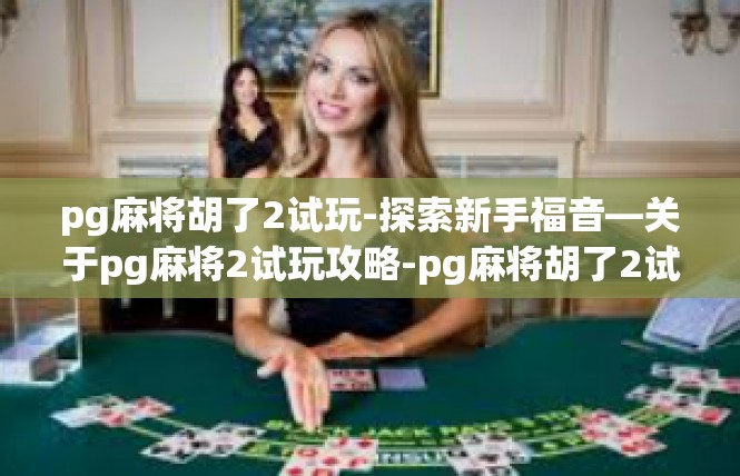 pg麻将胡了2试玩-探索新手福音—关于pg麻将2试玩攻略-pg麻将胡了2试玩