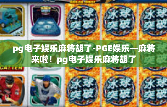 pg电子娱乐麻将胡了-PGE娱乐—麻将来啦！pg电子娱乐麻将胡了