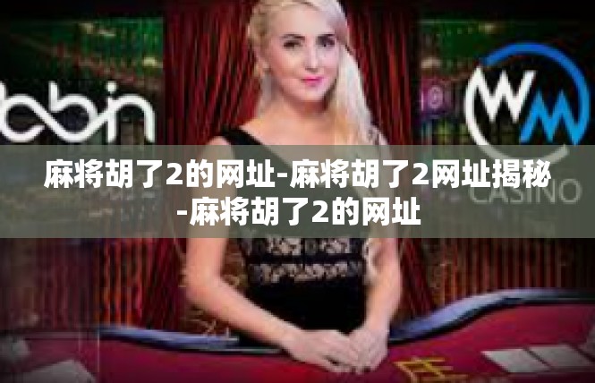 麻将胡了2的网址-麻将胡了2网址揭秘-麻将胡了2的网址