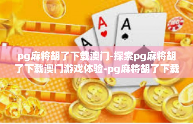 pg麻将胡了下载澳门-探索pg麻将胡了下载澳门游戏体验-pg麻将胡了下载澳门