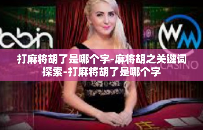 打麻将胡了是哪个字-麻将胡之关键词探索-打麻将胡了是哪个字