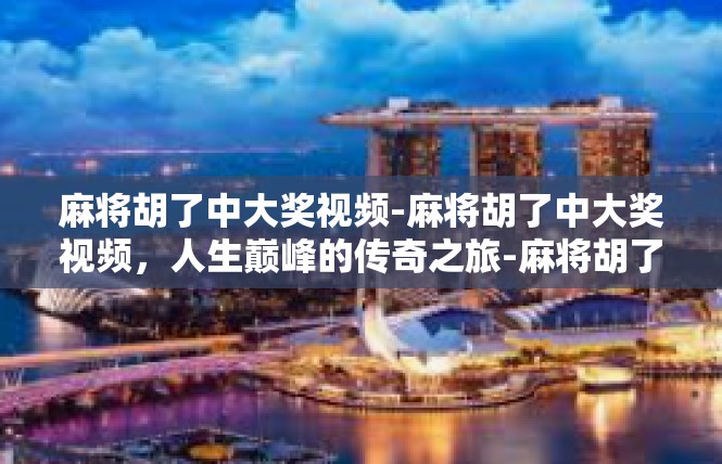 麻将胡了中大奖视频-麻将胡了中大奖视频，人生巅峰的传奇之旅-麻将胡了中大奖视频