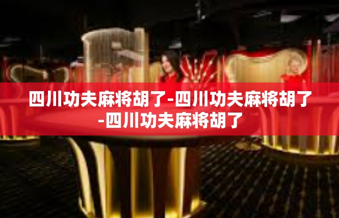 四川功夫麻将胡了-四川功夫麻将胡了-四川功夫麻将胡了