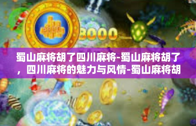 蜀山麻将胡了四川麻将-蜀山麻将胡了，四川麻将的魅力与风情-蜀山麻将胡了四川麻将