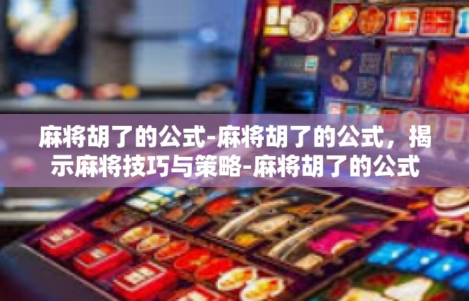 麻将胡了的公式-麻将胡了的公式，揭示麻将技巧与策略-麻将胡了的公式