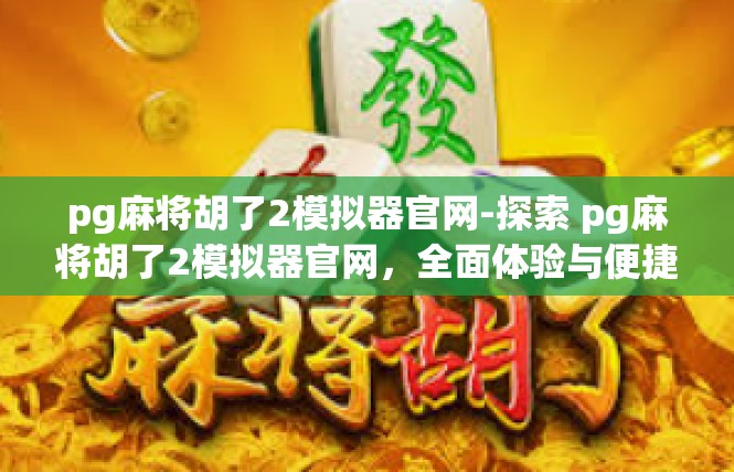 pg麻将胡了2模拟器官网-探索 pg麻将胡了2模拟器官网，全面体验与便捷操作-pg麻将胡了2模拟器官网