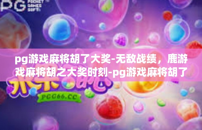 pg游戏麻将胡了大奖-无敌战绩，鹿游戏麻将胡之大奖时刻-pg游戏麻将胡了大奖