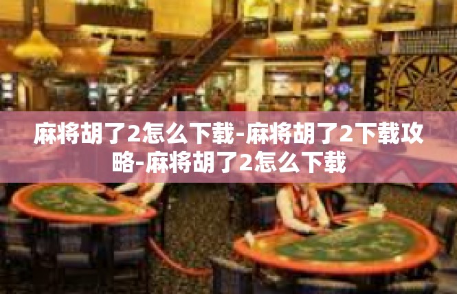 麻将胡了2怎么下载-麻将胡了2下载攻略-麻将胡了2怎么下载