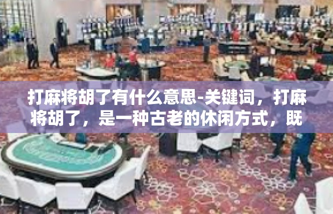 打麻将胡了有什么意思-关键词，打麻将胡了，是一种古老的休闲方式，既有游戏的意味又具有一定的含义和象征意义。打麻将胡了有什么意思