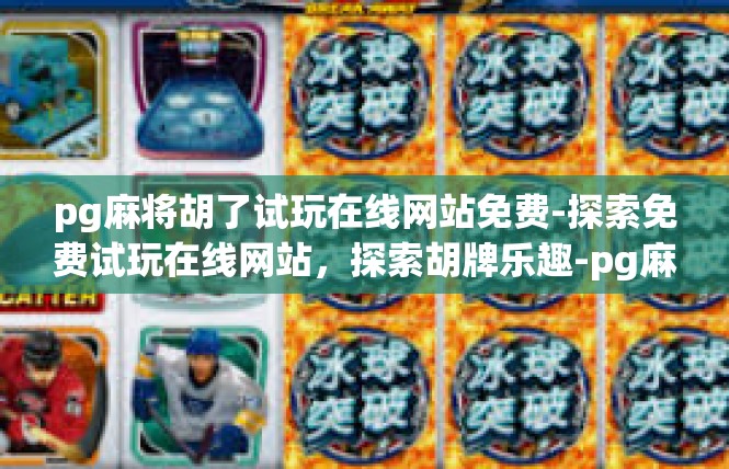 pg麻将胡了试玩在线网站免费-探索免费试玩在线网站，探索胡牌乐趣-pg麻将胡了试玩在线网站免费