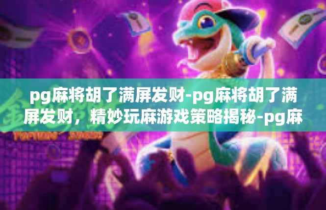 pg麻将胡了满屏发财-pg麻将胡了满屏发财，精妙玩麻游戏策略揭秘-pg麻将胡了满屏发财