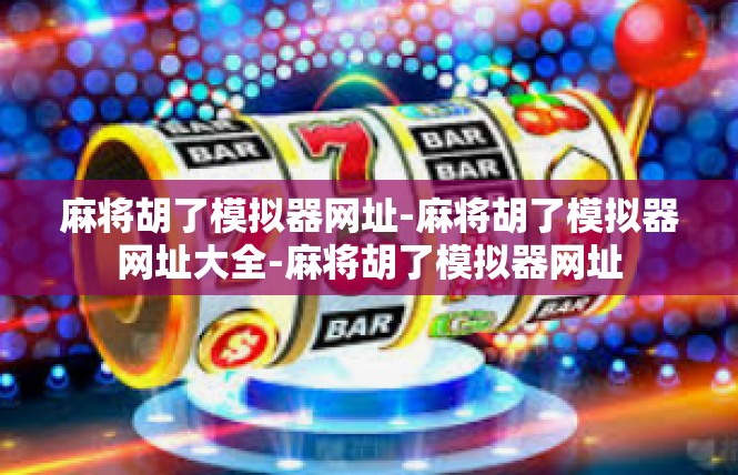麻将胡了模拟器网址-麻将胡了模拟器网址大全-麻将胡了模拟器网址