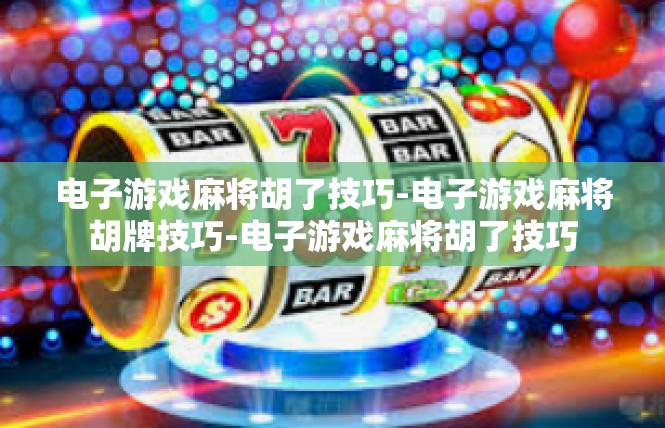 电子游戏麻将胡了技巧-电子游戏麻将胡牌技巧-电子游戏麻将胡了技巧