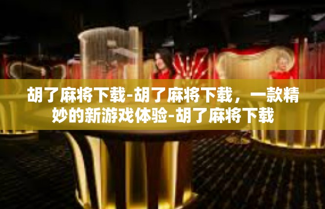 胡了麻将下载-胡了麻将下载，一款精妙的新游戏体验-胡了麻将下载