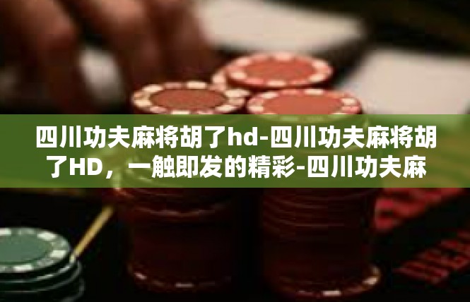 四川功夫麻将胡了hd-四川功夫麻将胡了HD，一触即发的精彩-四川功夫麻将胡了hd