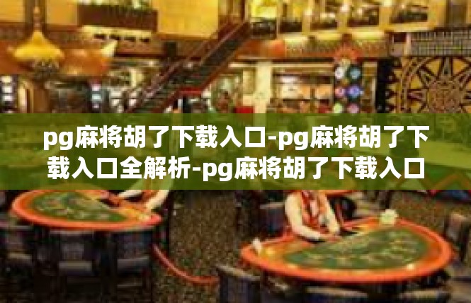 pg麻将胡了下载入口-pg麻将胡了下载入口全解析-pg麻将胡了下载入口