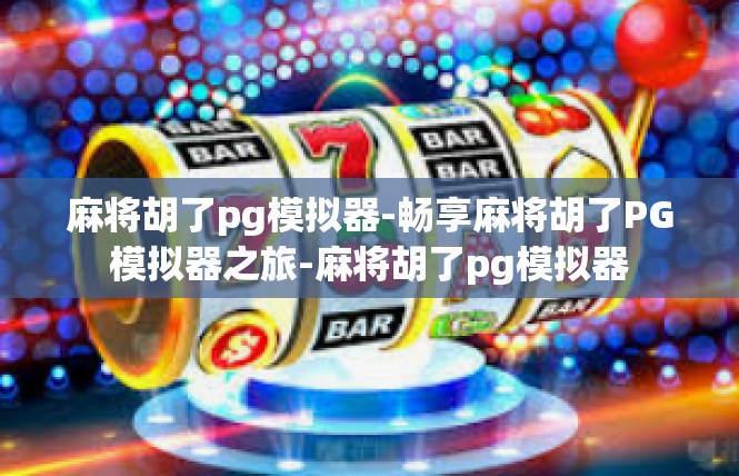 麻将胡了pg模拟器-畅享麻将胡了PG模拟器之旅-麻将胡了pg模拟器