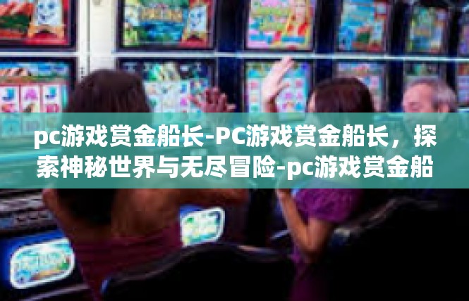 pc游戏赏金船长-PC游戏赏金船长，探索神秘世界与无尽冒险-pc游戏赏金船长