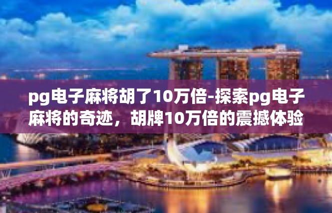 pg电子麻将胡了10万倍-探索pg电子麻将的奇迹，胡牌10万倍的震撼体验-pg电子麻将胡了10万倍
