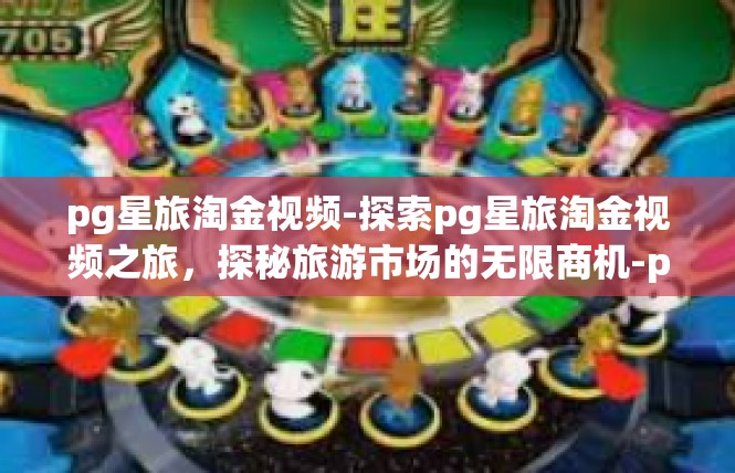 pg星旅淘金视频-探索pg星旅淘金视频之旅，探秘旅游市场的无限商机-pg星旅淘金视频