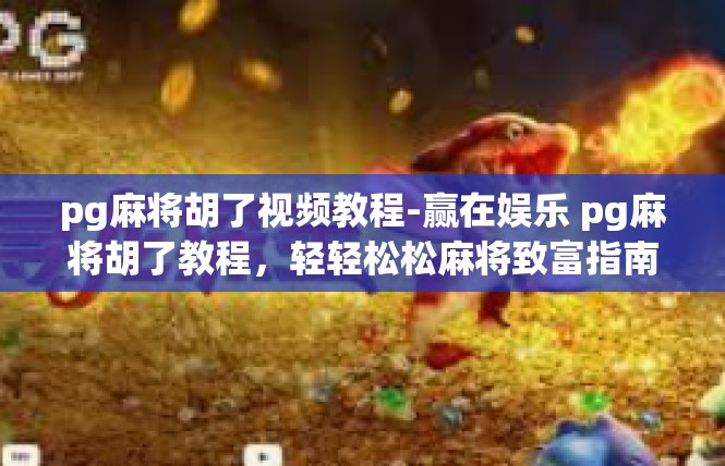 pg麻将胡了视频教程-赢在娱乐 pg麻将胡了教程，轻轻松松麻将致富指南-pg麻将胡了视频教程