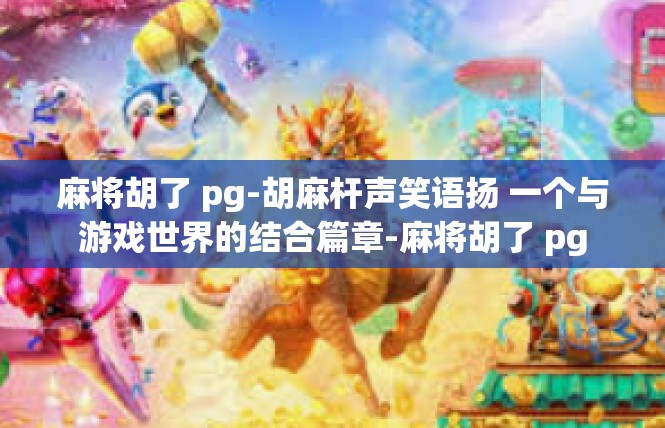 麻将胡了 pg-胡麻杆声笑语扬 一个与游戏世界的结合篇章-麻将胡了 pg