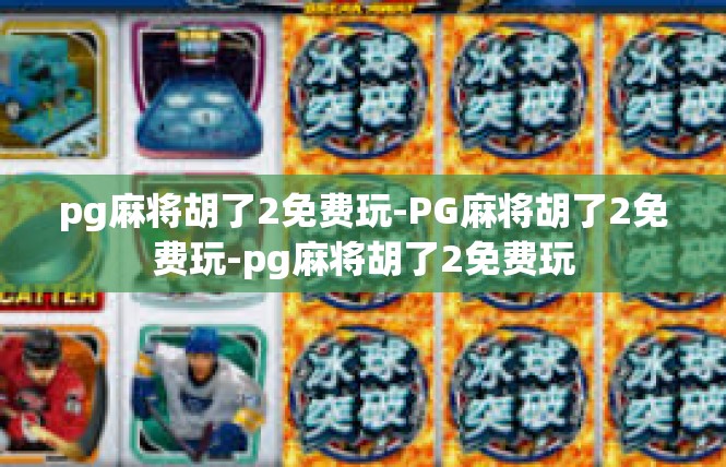 pg麻将胡了2免费玩-PG麻将胡了2免费玩-pg麻将胡了2免费玩