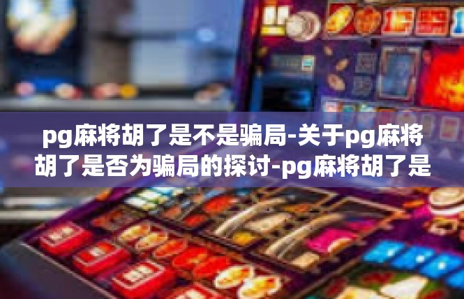 pg麻将胡了是不是骗局-关于pg麻将胡了是否为骗局的探讨-pg麻将胡了是不是骗局
