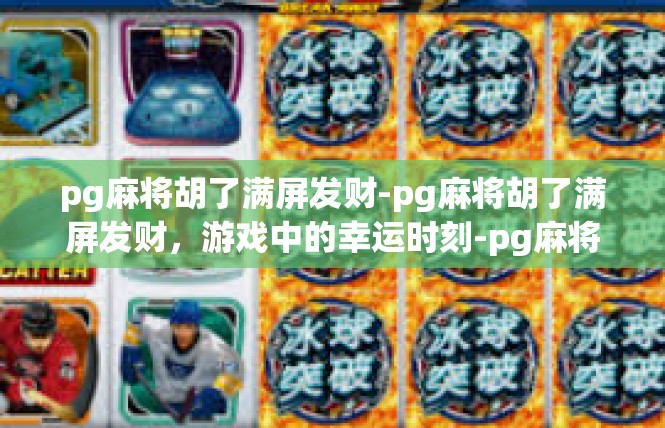 pg麻将胡了满屏发财-pg麻将胡了满屏发财，游戏中的幸运时刻-pg麻将胡了满屏发财
