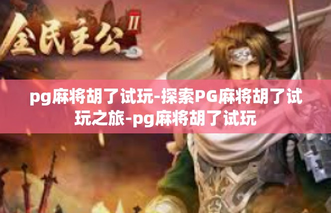 pg麻将胡了试玩-探索PG麻将胡了试玩之旅-pg麻将胡了试玩