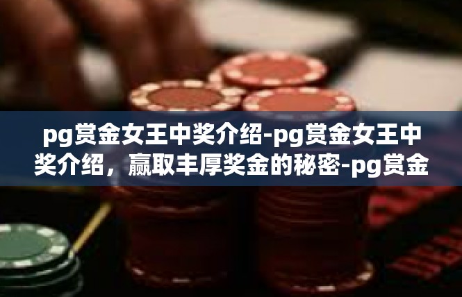 pg赏金女王中奖介绍-pg赏金女王中奖介绍，赢取丰厚奖金的秘密-pg赏金女王中奖介绍