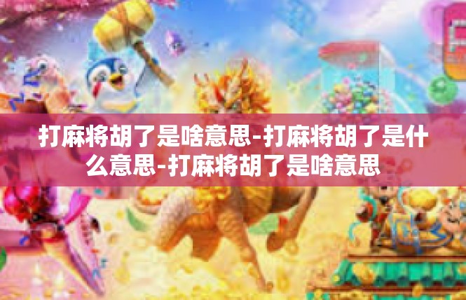 打麻将胡了是啥意思-打麻将胡了是什么意思-打麻将胡了是啥意思